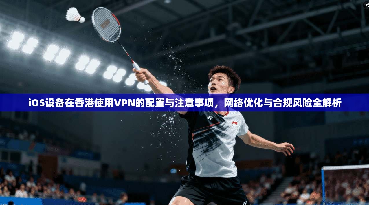 iOS设备在香港使用VPN的配置与注意事项，网络优化与合规风险全解析