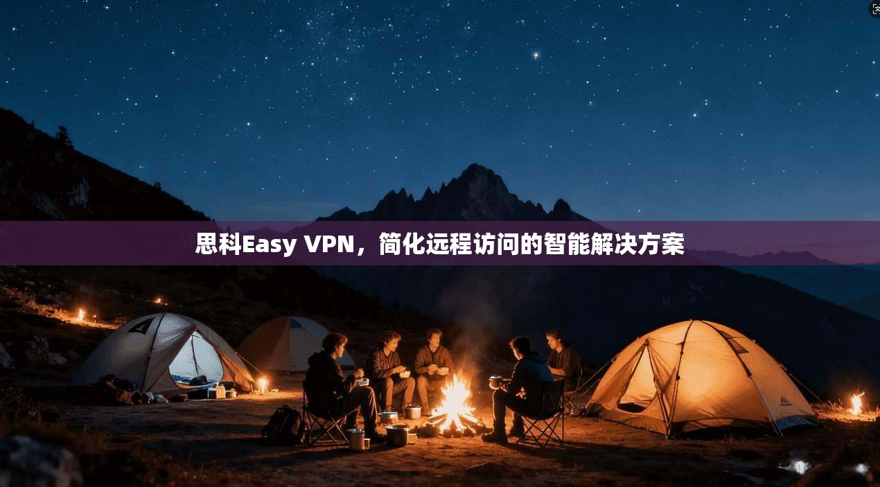 思科Easy VPN，简化远程访问的智能解决方案
