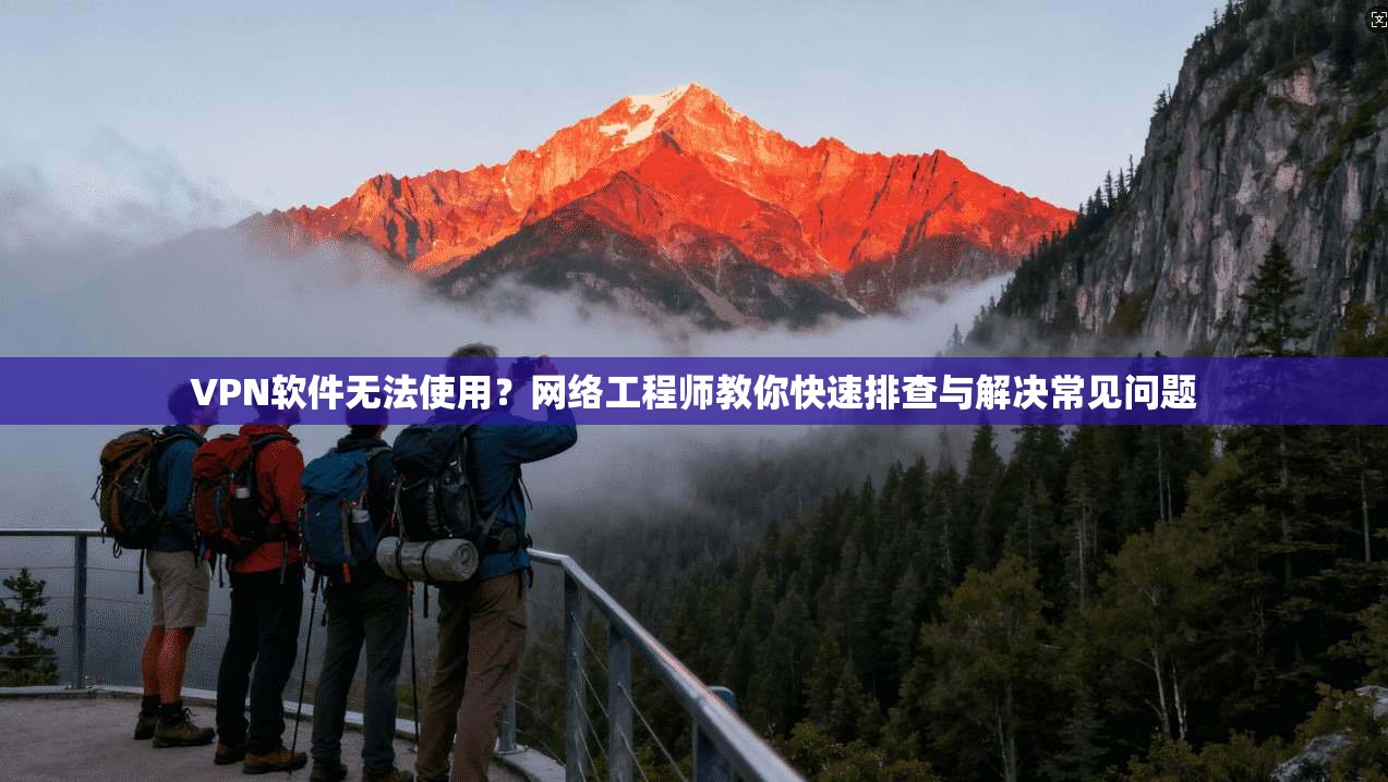 VPN软件无法使用？网络工程师教你快速排查与解决常见问题