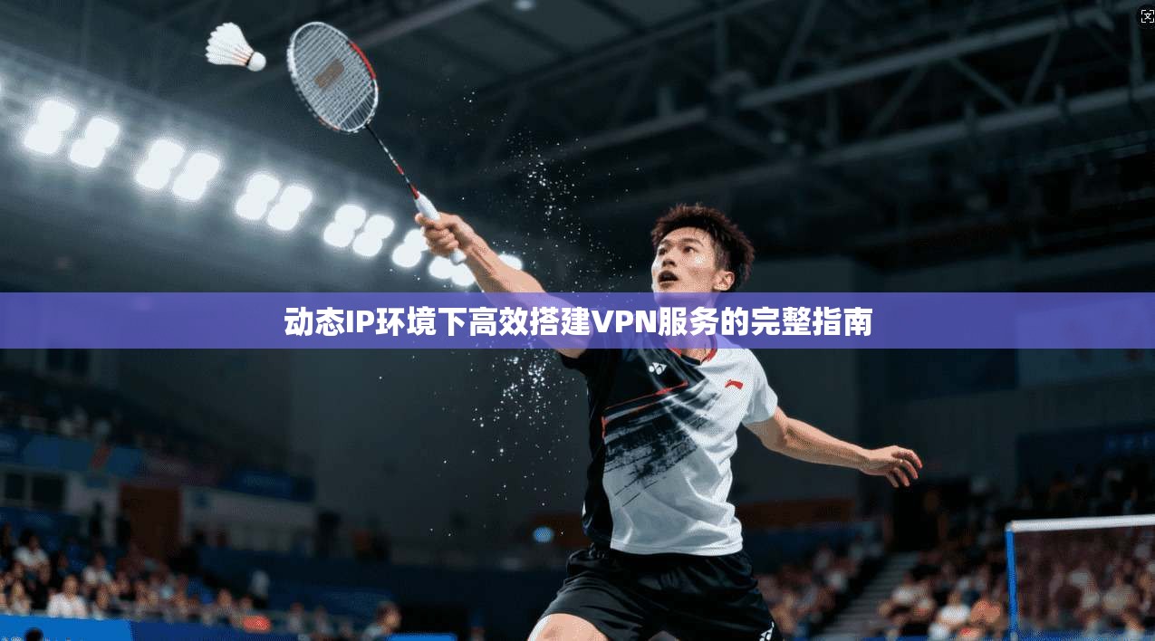 动态IP环境下高效搭建VPN服务的完整指南