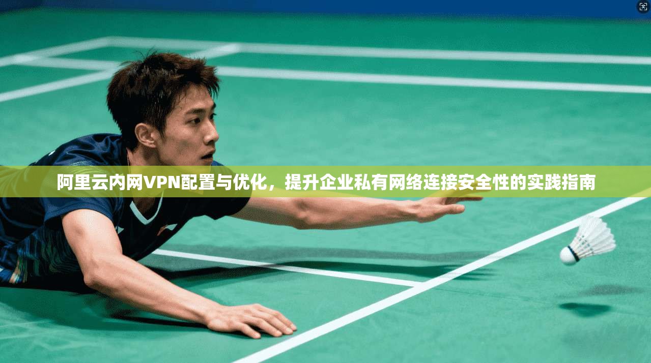 阿里云内网VPN配置与优化，提升企业私有网络连接安全性的实践指南