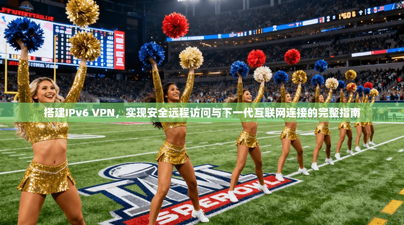 搭建IPv6 VPN，实现安全远程访问与下一代互联网连接的完整指南