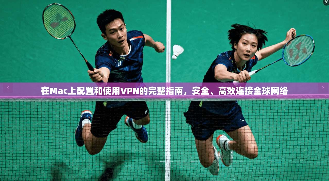 在Mac上配置和使用VPN的完整指南，安全、高效连接全球网络