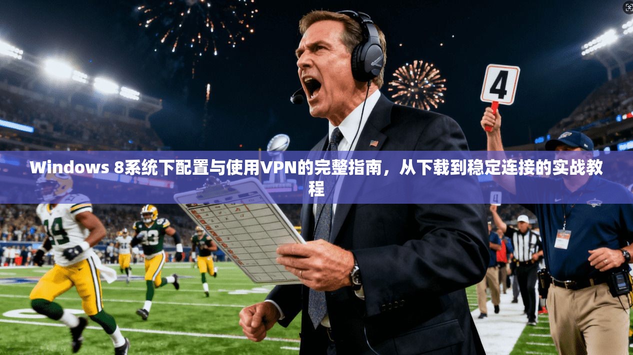 Windows 8系统下配置与使用VPN的完整指南，从下载到稳定连接的实战教程