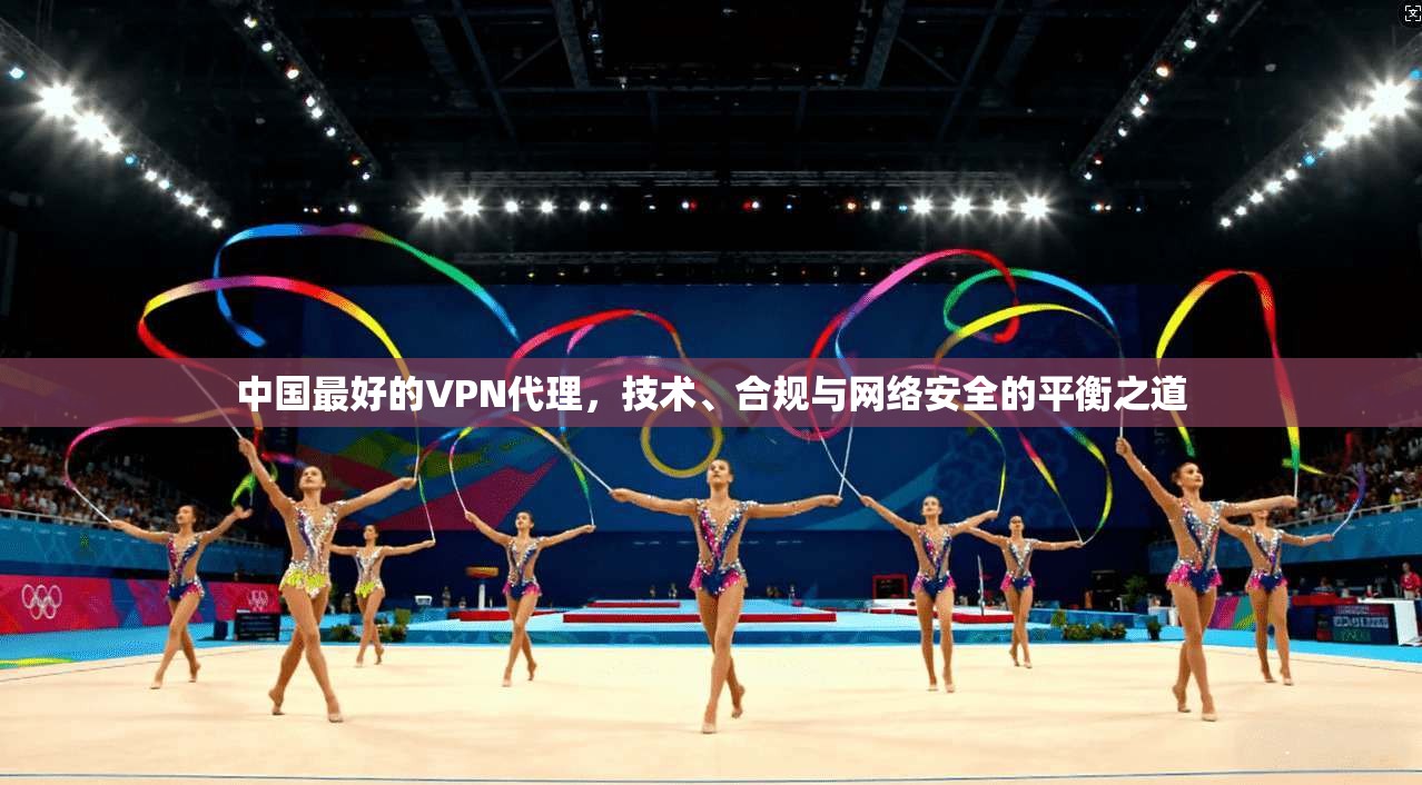 中国最好的VPN代理，技术、合规与网络安全的平衡之道