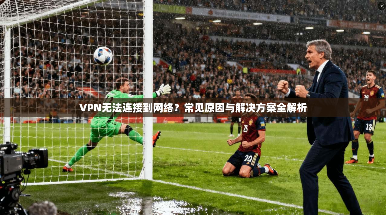 VPN无法连接到网络？常见原因与解决方案全解析