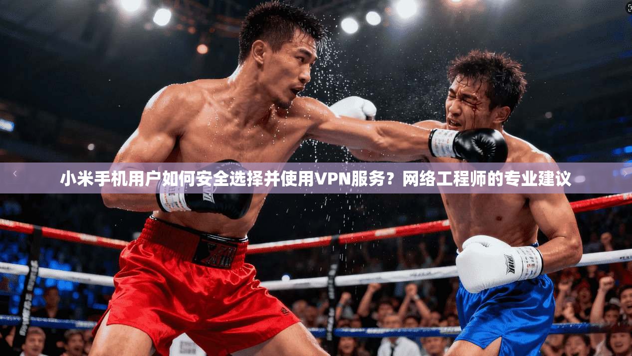 小米手机用户如何安全选择并使用VPN服务？网络工程师的专业建议