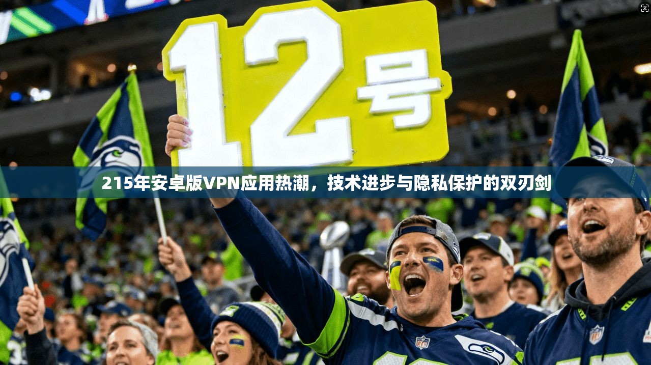 215年安卓版VPN应用热潮，技术进步与隐私保护的双刃剑