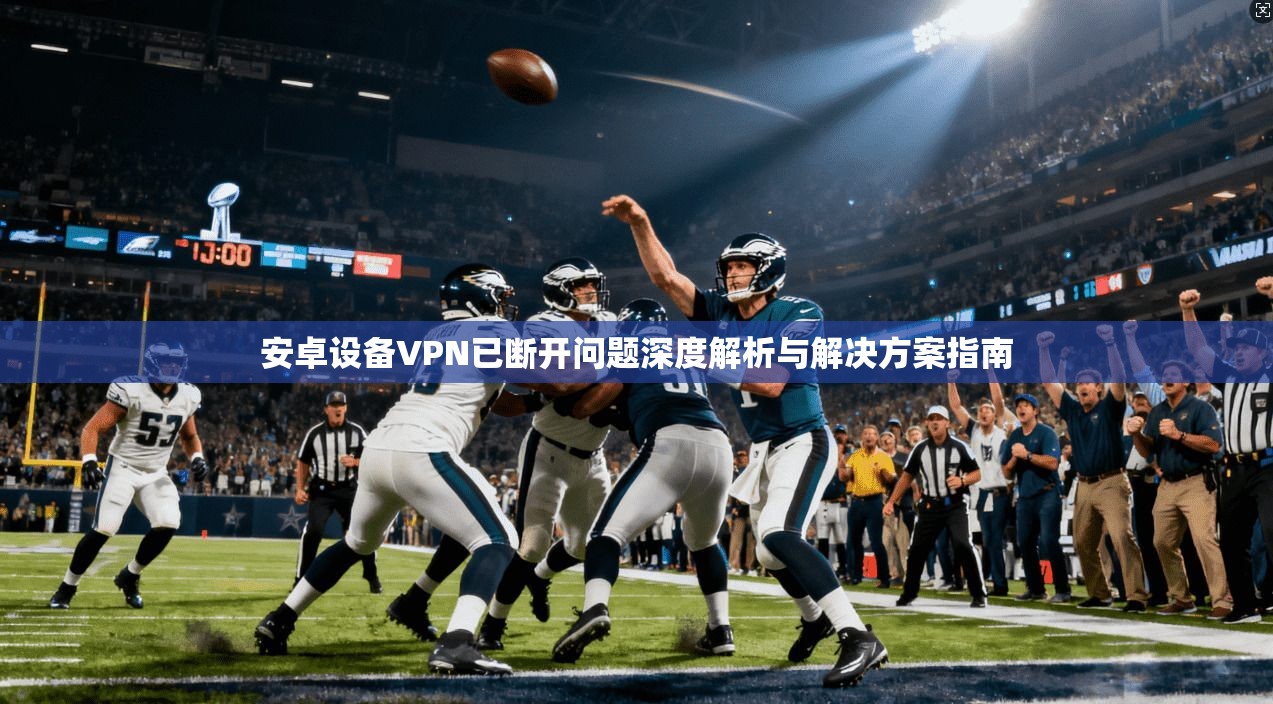 安卓设备VPN已断开问题深度解析与解决方案指南