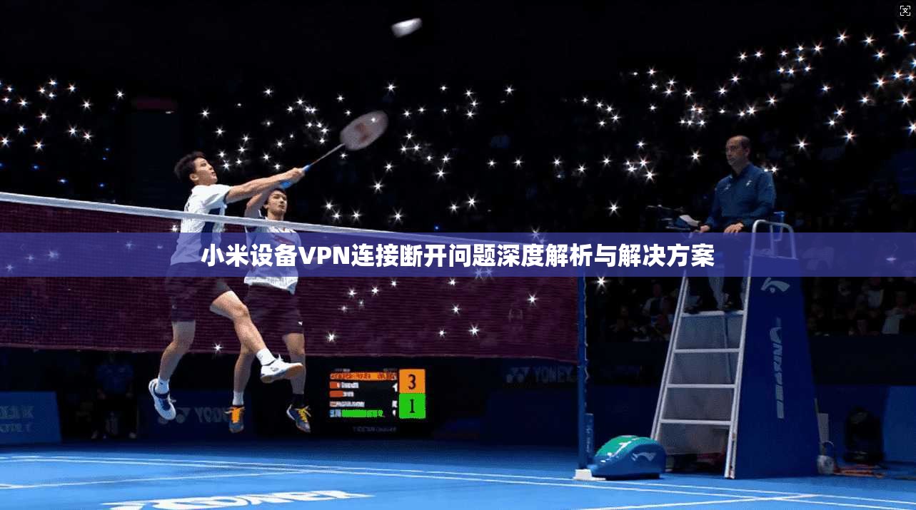 小米设备VPN连接断开问题深度解析与解决方案