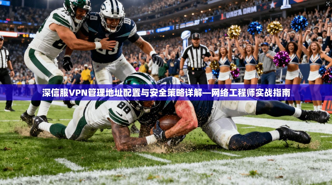 深信服VPN管理地址配置与安全策略详解—网络工程师实战指南