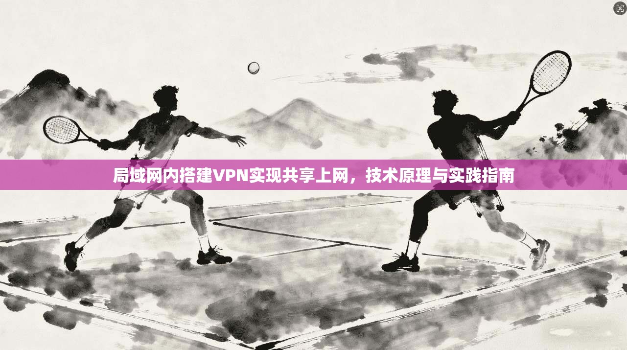 局域网内搭建VPN实现共享上网，技术原理与实践指南