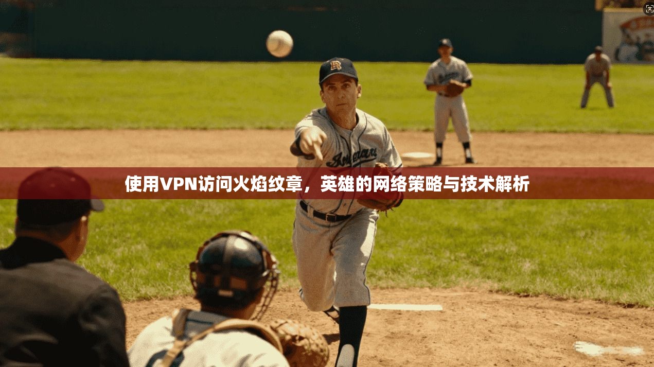 使用VPN访问火焰纹章，英雄的网络策略与技术解析