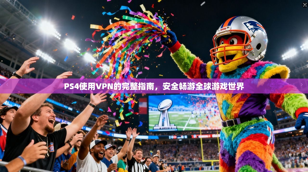 PS4使用VPN的完整指南，安全畅游全球游戏世界