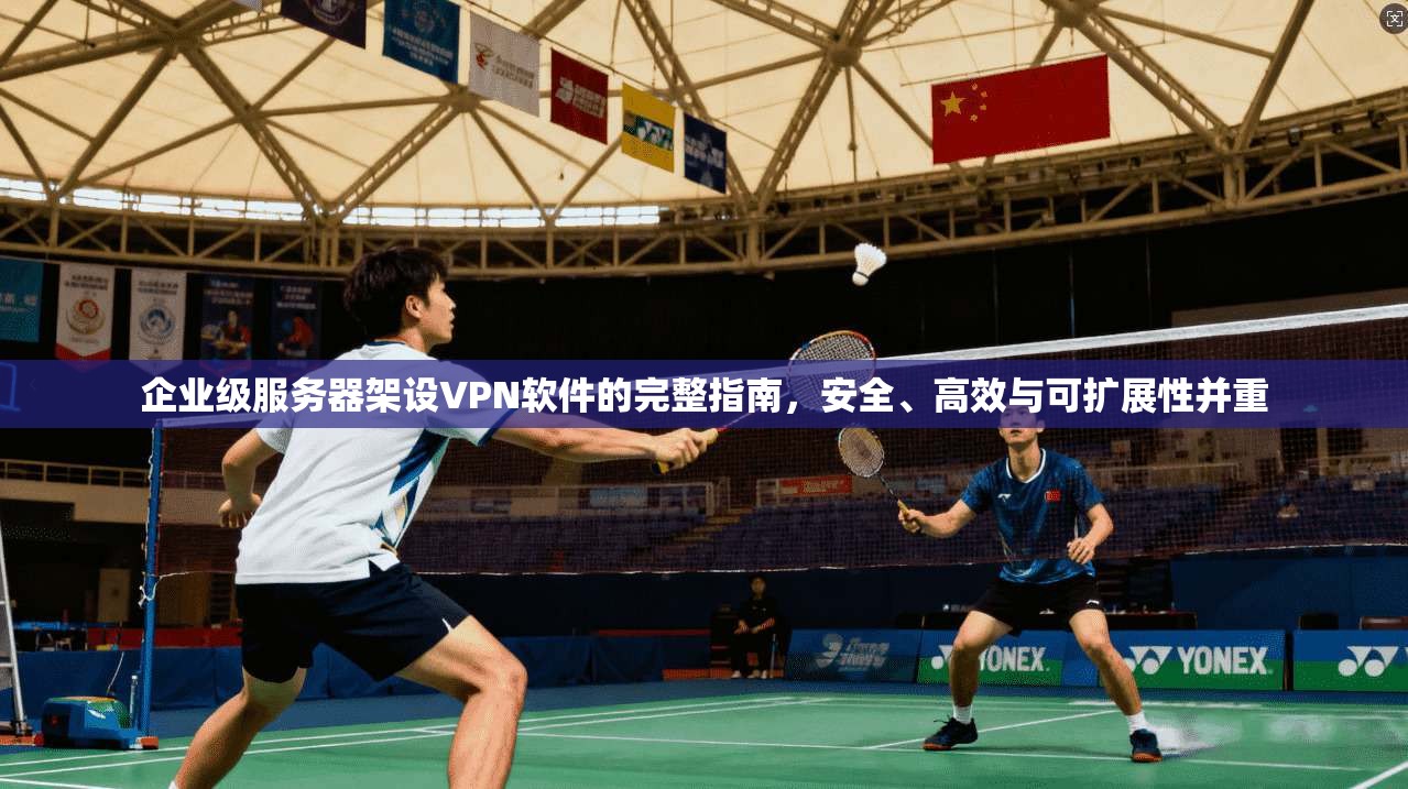 企业级服务器架设VPN软件的完整指南，安全、高效与可扩展性并重