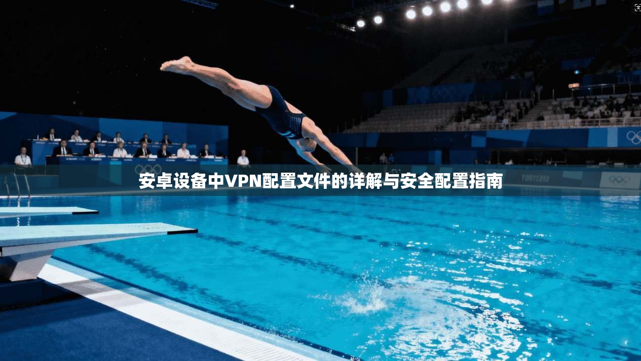 安卓设备中VPN配置文件的详解与安全配置指南