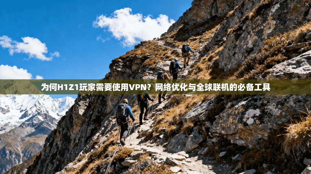 为何H1Z1玩家需要使用VPN？网络优化与全球联机的必备工具
