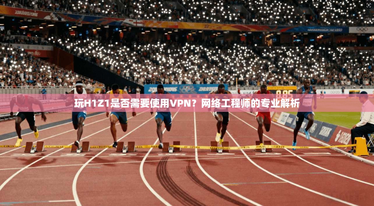 玩H1Z1是否需要使用VPN？网络工程师的专业解析