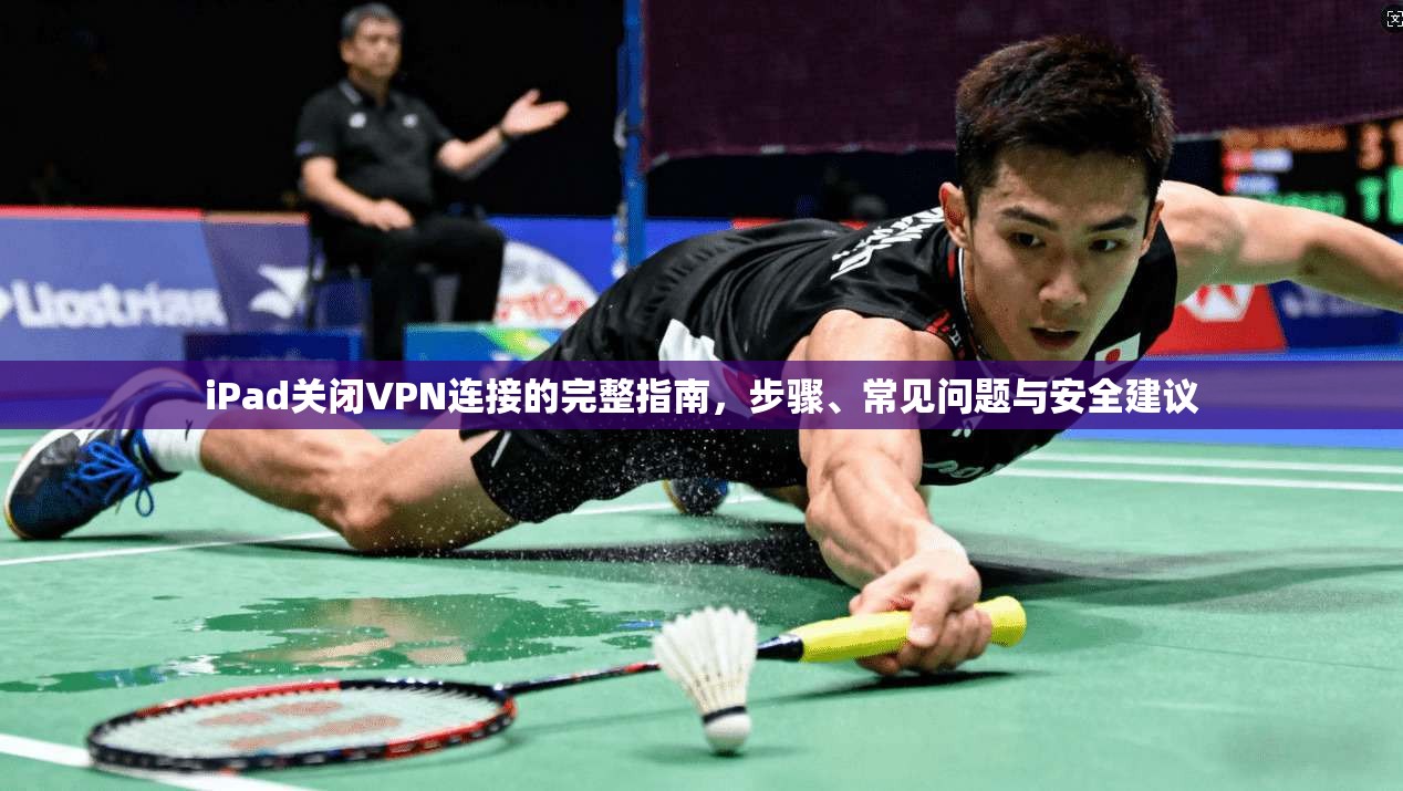 iPad关闭VPN连接的完整指南，步骤、常见问题与安全建议