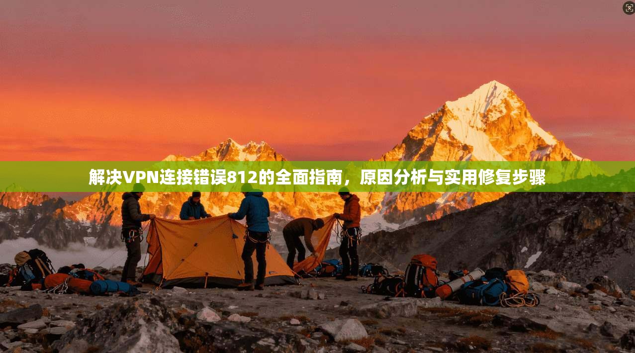 解决VPN连接错误812的全面指南，原因分析与实用修复步骤