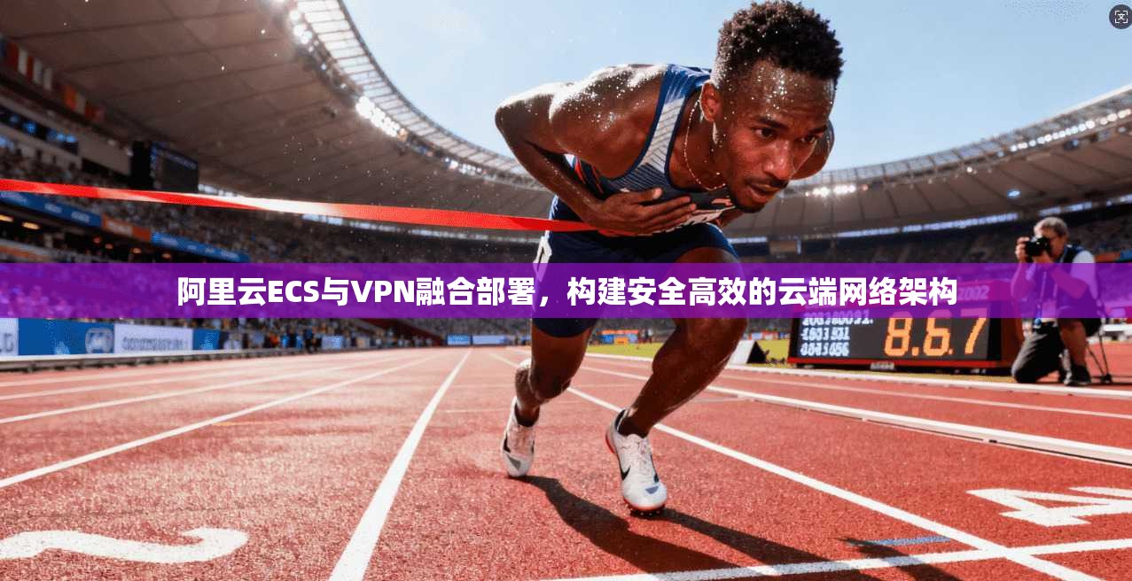阿里云ECS与VPN融合部署，构建安全高效的云端网络架构