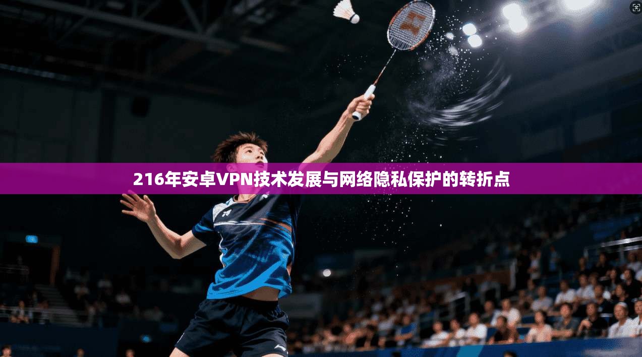 216年安卓VPN技术发展与网络隐私保护的转折点