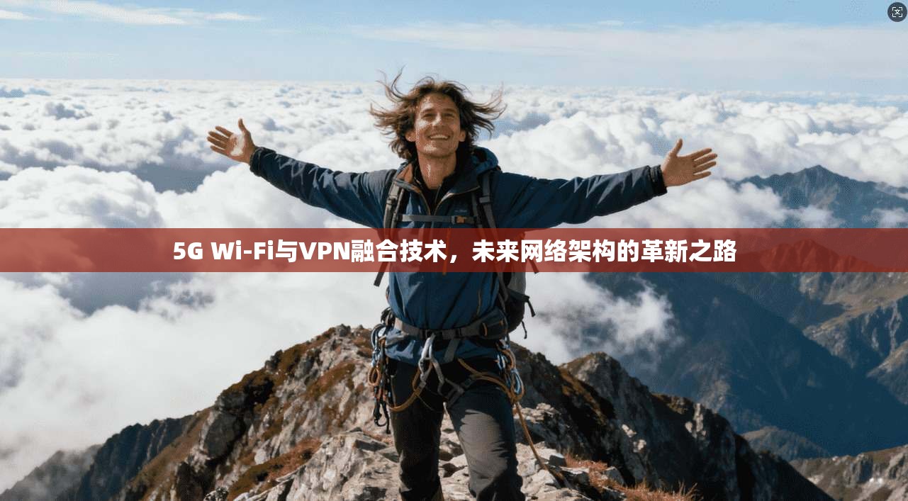 5G Wi-Fi与VPN融合技术，未来网络架构的革新之路  第1张