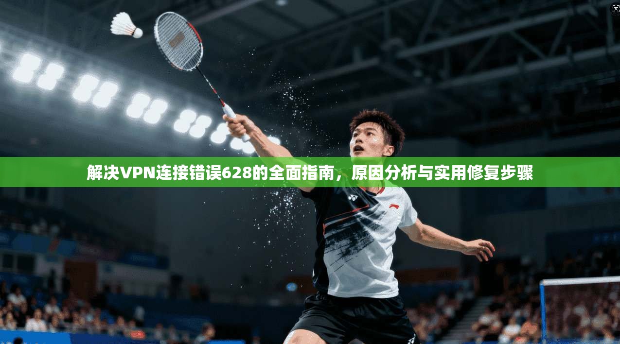 解决VPN连接错误628的全面指南，原因分析与实用修复步骤
