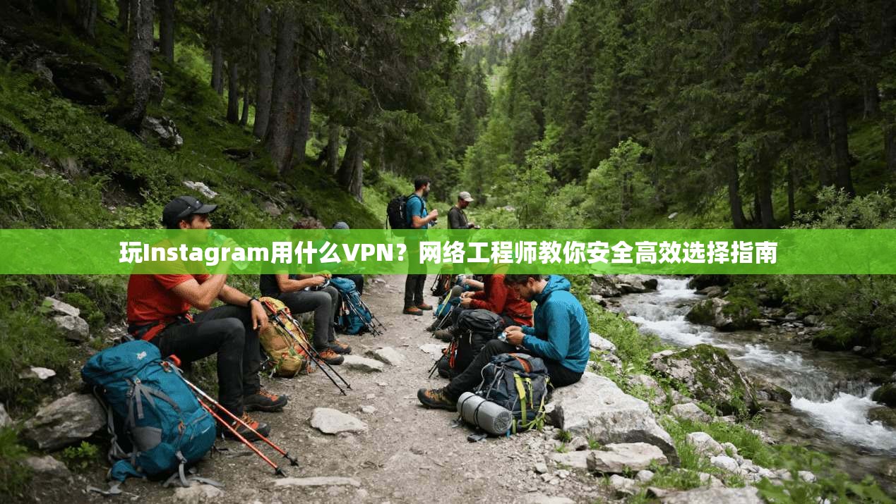 玩Instagram用什么VPN？网络工程师教你安全高效选择指南