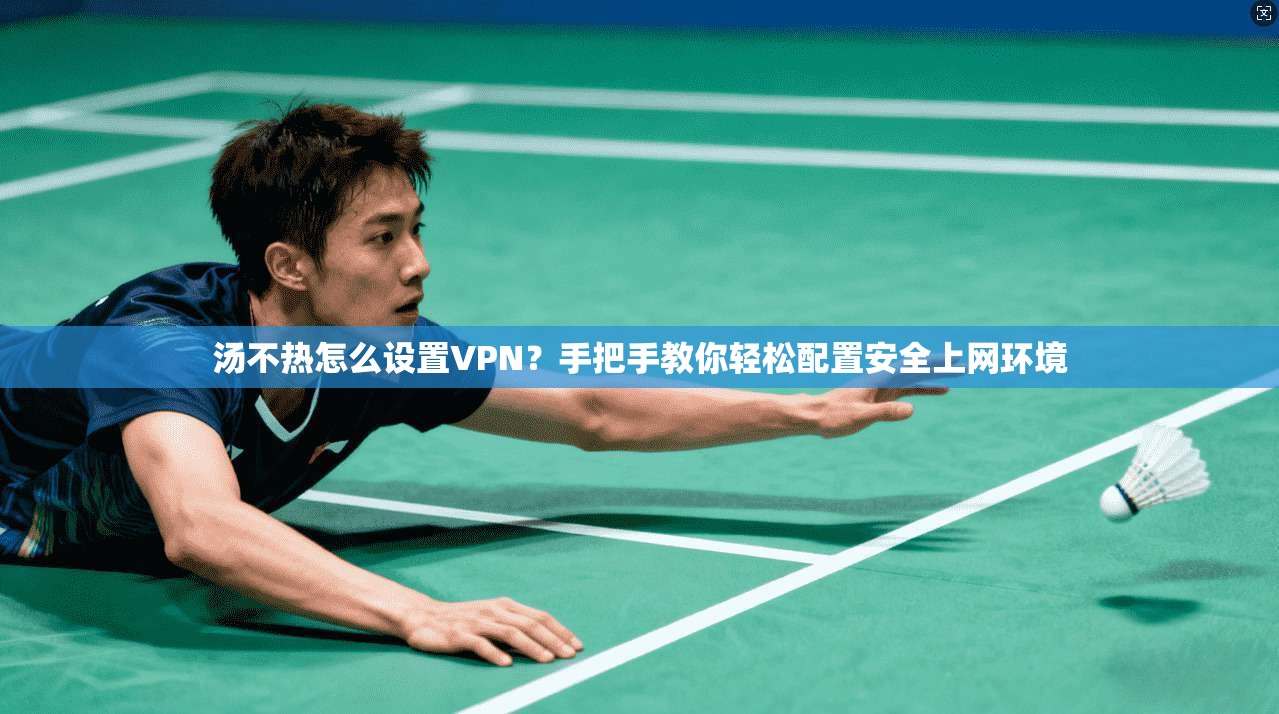 汤不热怎么设置VPN？手把手教你轻松配置安全上网环境