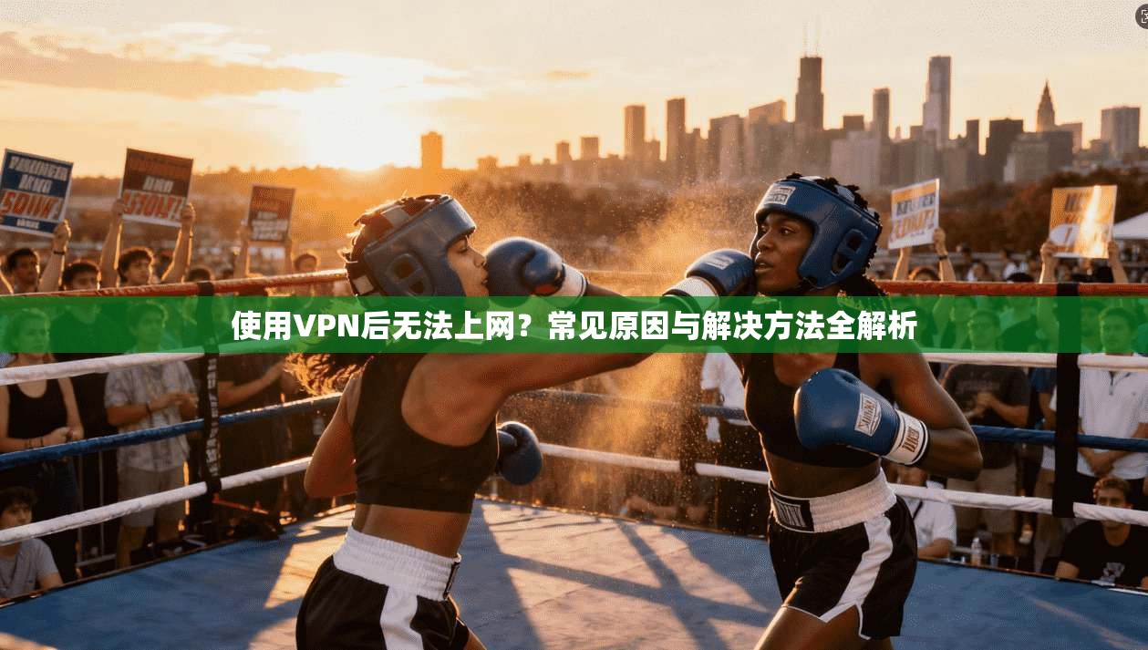 使用VPN后无法上网？常见原因与解决方法全解析