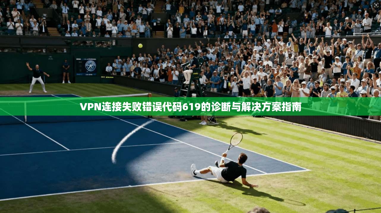 VPN连接失败错误代码619的诊断与解决方案指南