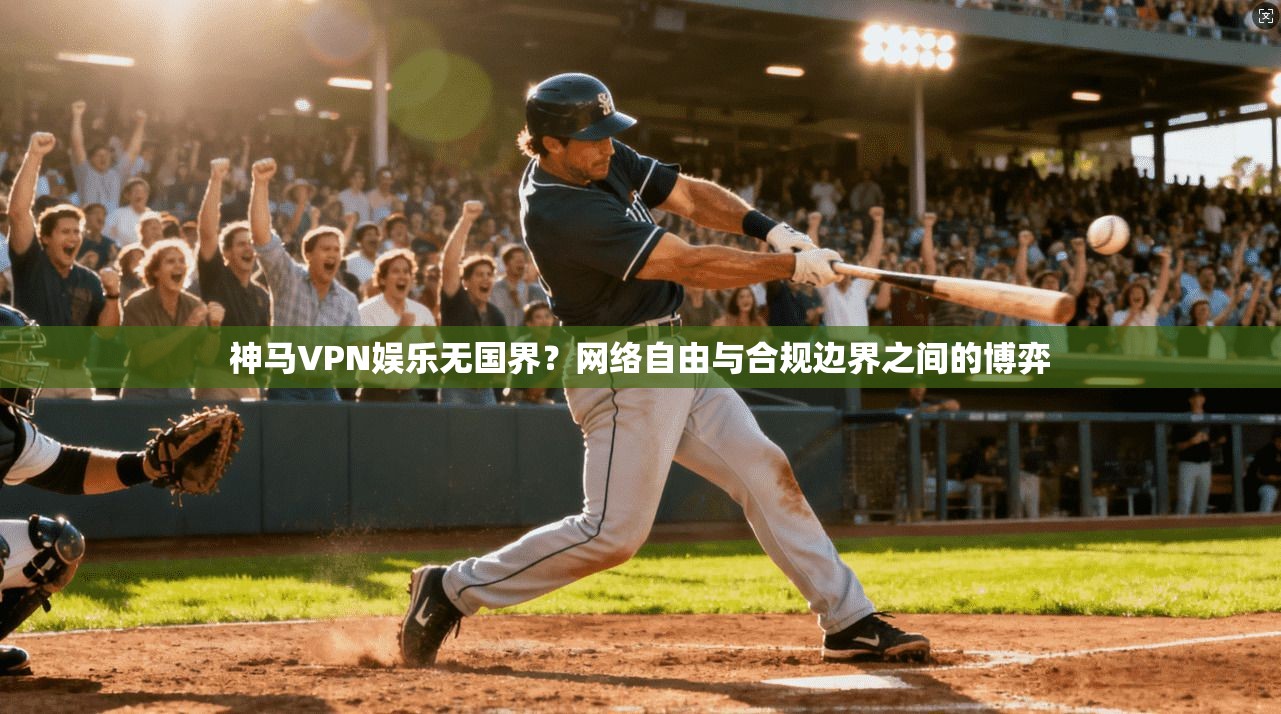 神马VPN娱乐无国界？网络自由与合规边界之间的博弈