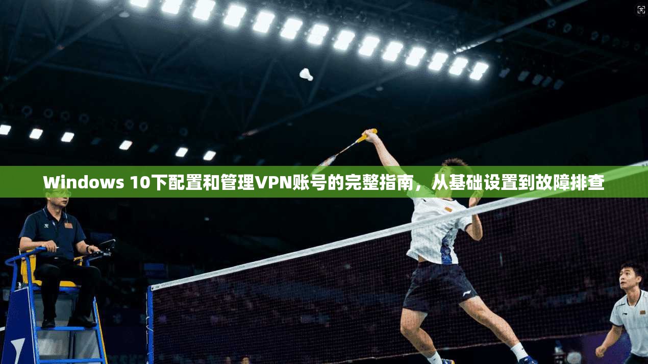 Windows 10下配置和管理VPN账号的完整指南，从基础设置到故障排查