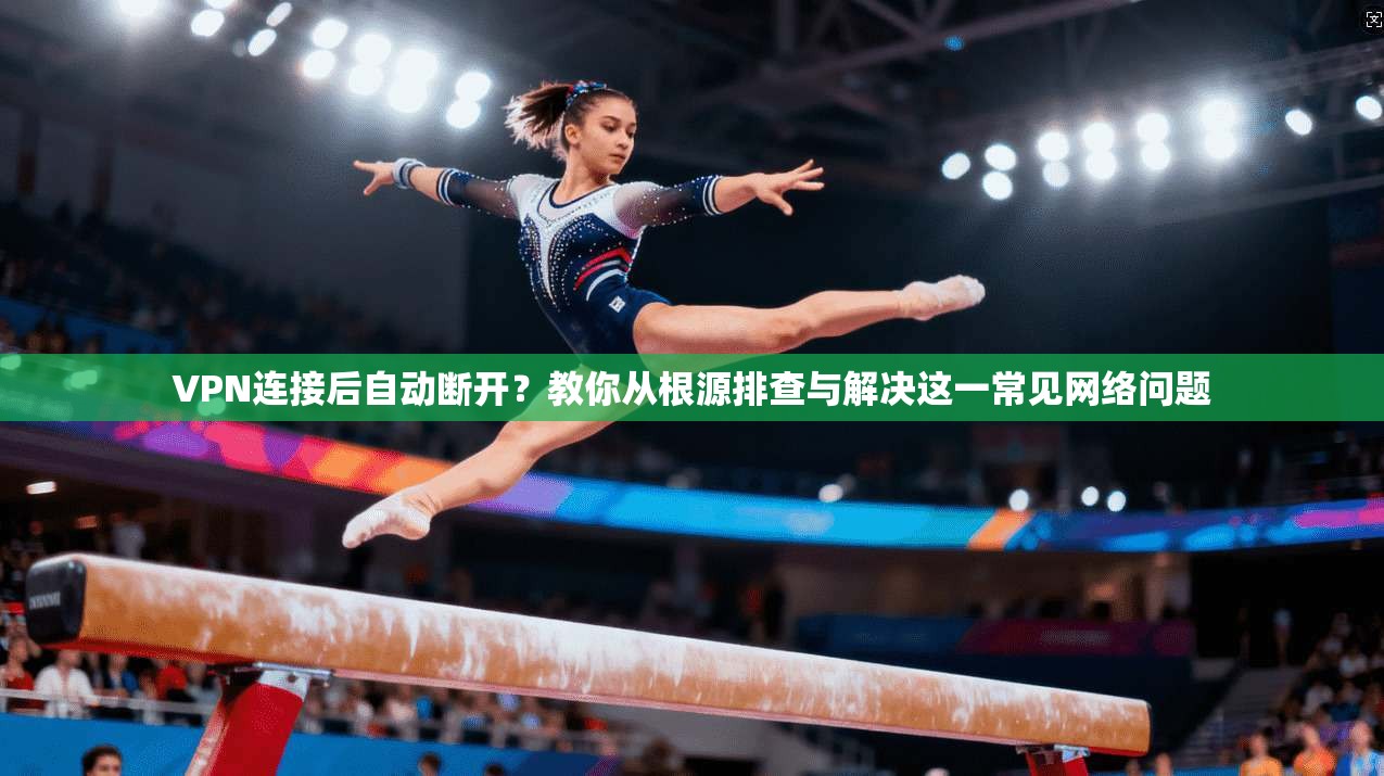 VPN连接后自动断开？教你从根源排查与解决这一常见网络问题