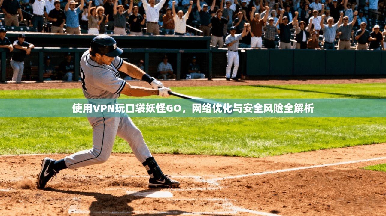 使用VPN玩口袋妖怪GO，网络优化与安全风险全解析