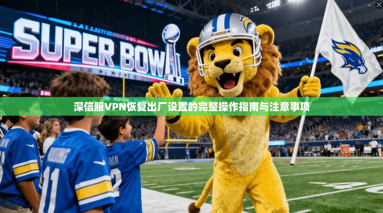 深信服VPN恢复出厂设置的完整操作指南与注意事项
