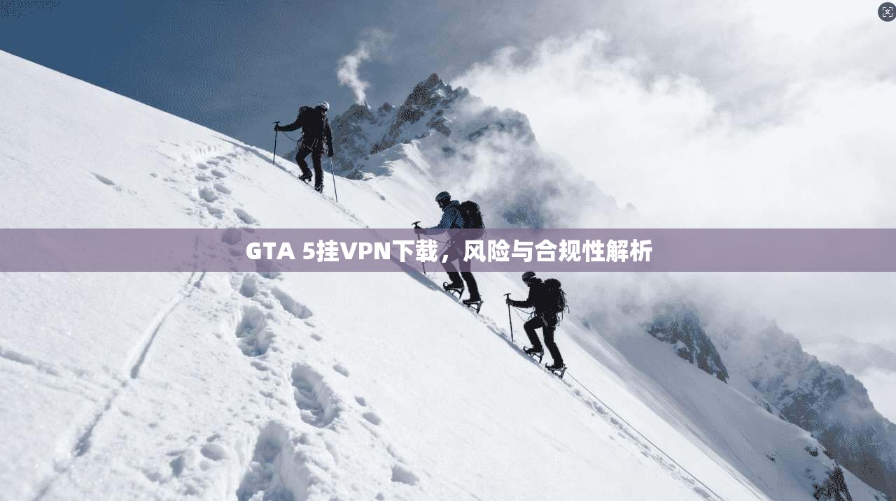 GTA 5挂VPN下载，风险与合规性解析