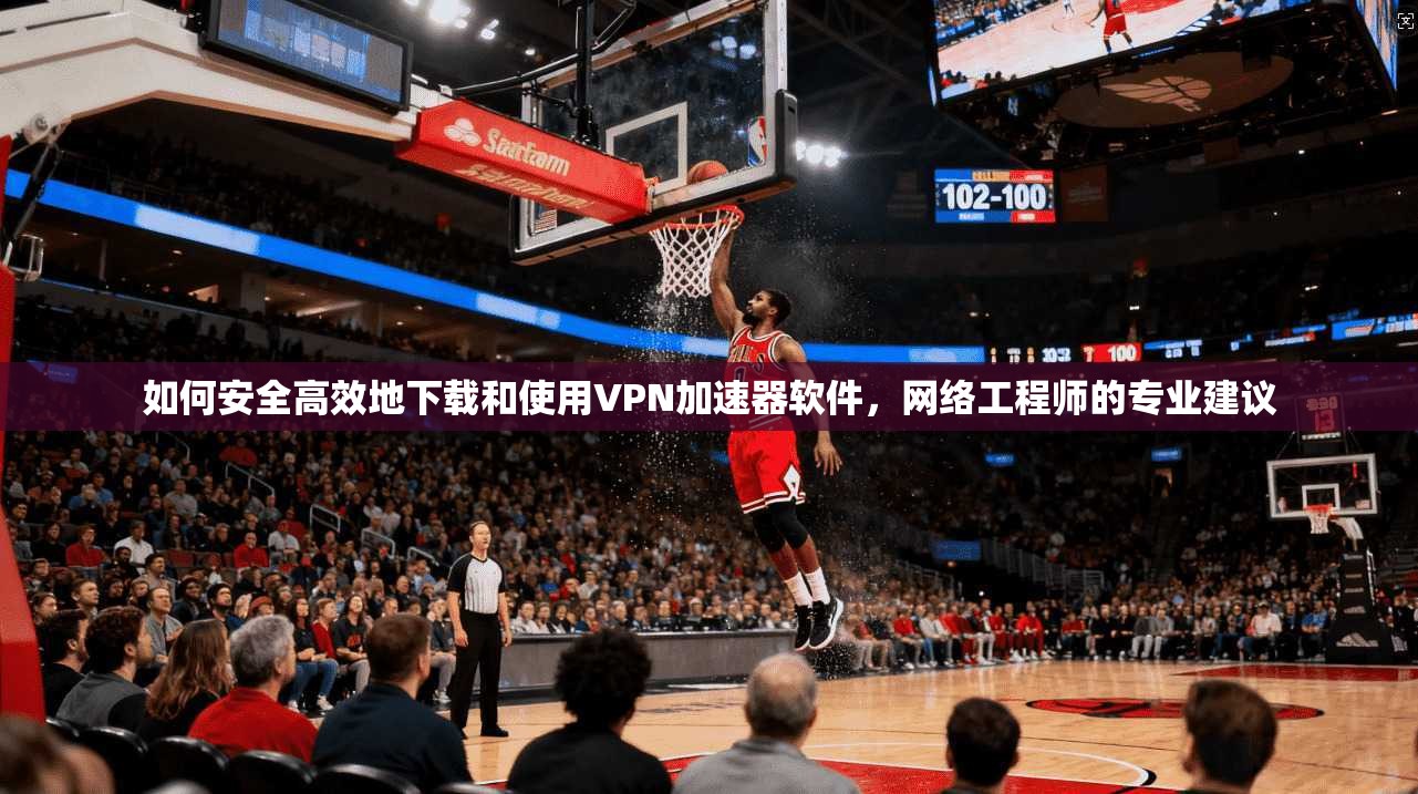如何安全高效地下载和使用VPN加速器软件，网络工程师的专业建议