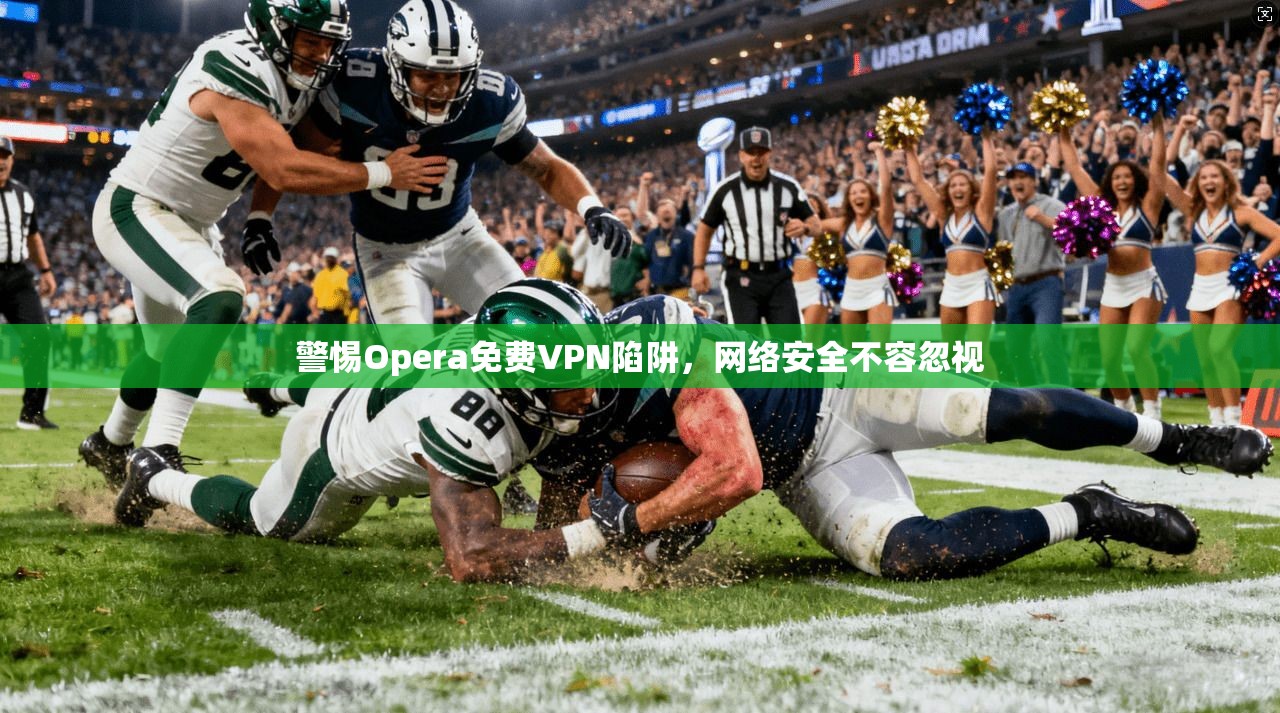 警惕Opera免费VPN陷阱，网络安全不容忽视