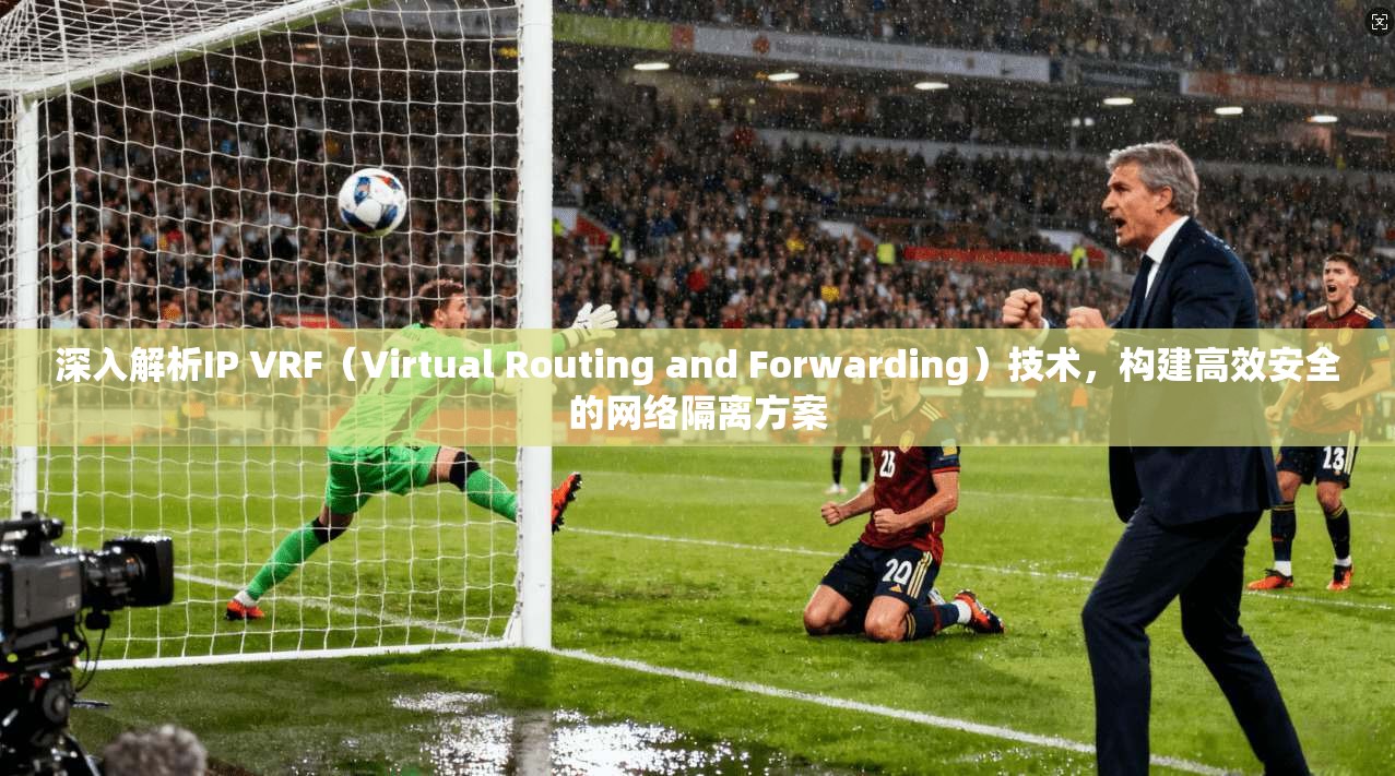 深入解析IP VRF（Virtual Routing and Forwarding）技术，构建高效安全的网络隔离方案