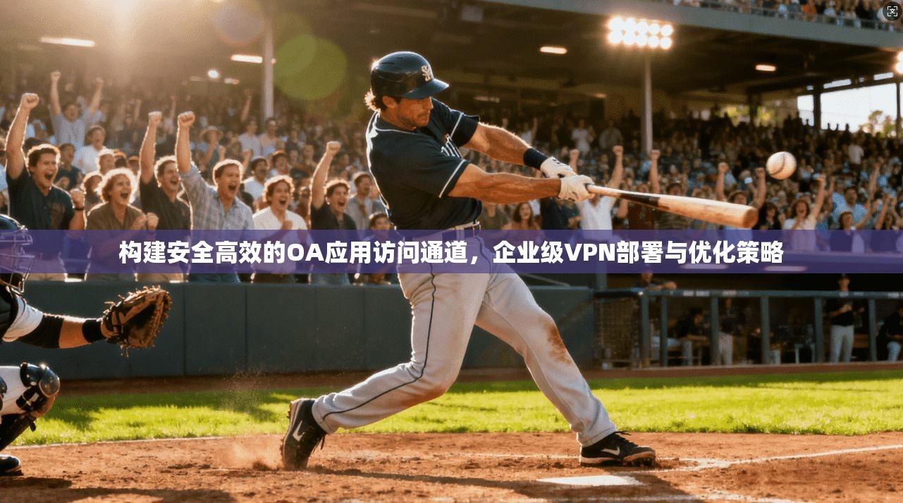 构建安全高效的OA应用访问通道，企业级VPN部署与优化策略