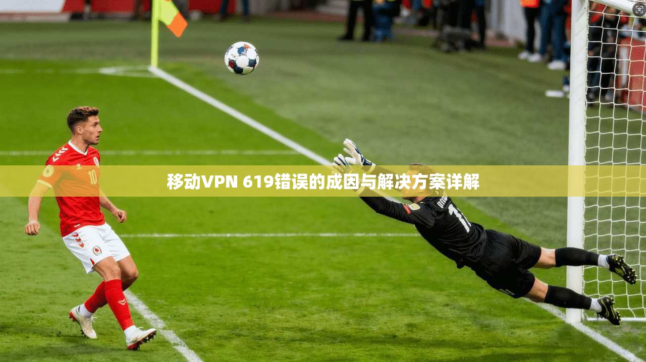 移动VPN 619错误的成因与解决方案详解