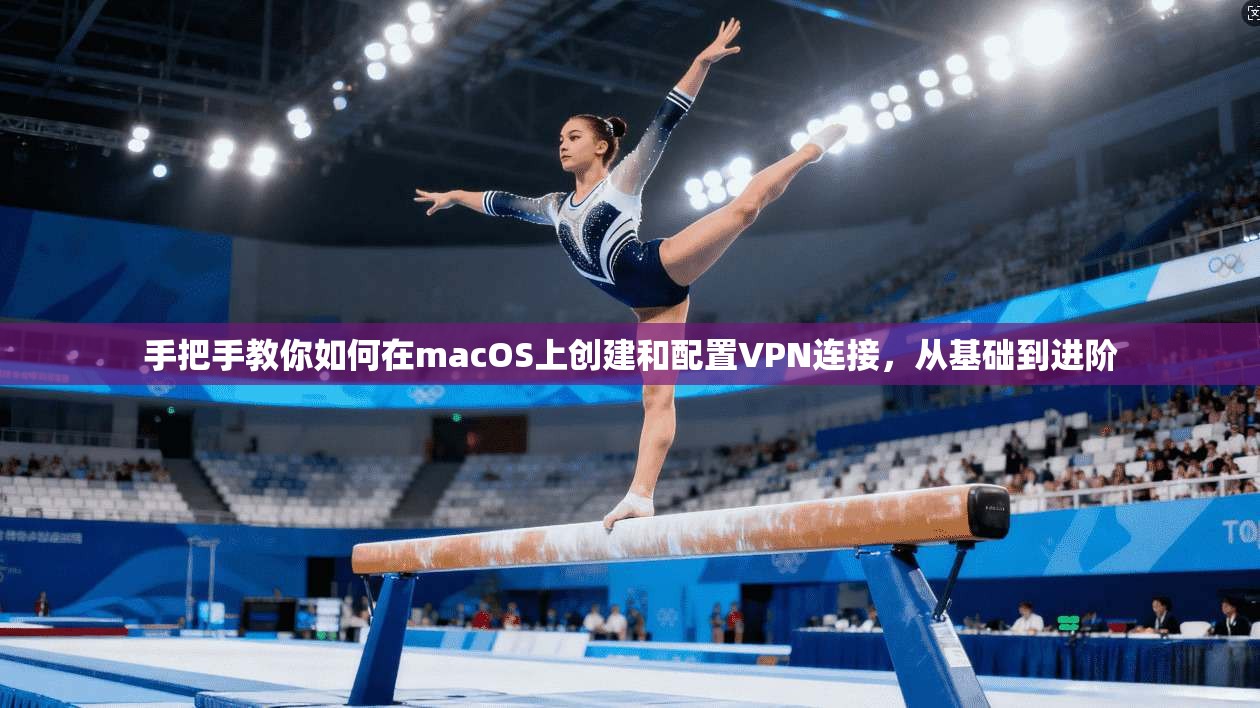 手把手教你如何在macOS上创建和配置VPN连接，从基础到进阶
