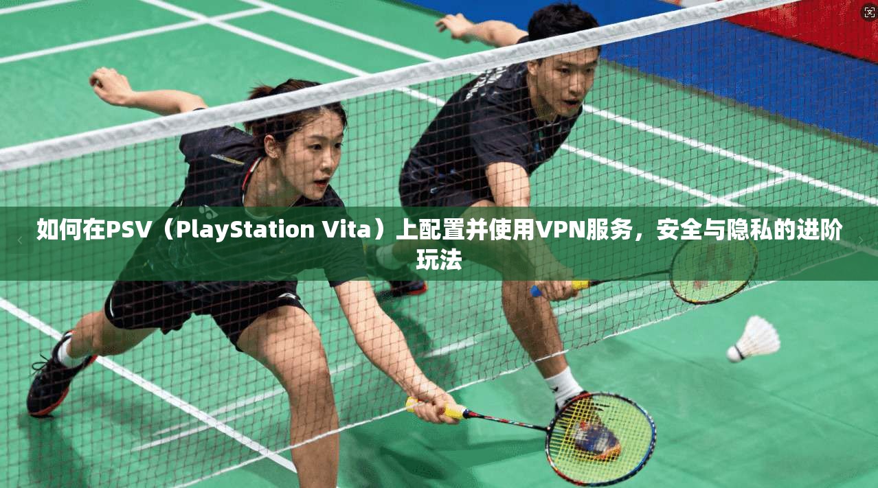 如何在PSV（PlayStation Vita）上配置并使用VPN服务，安全与隐私的进阶玩法