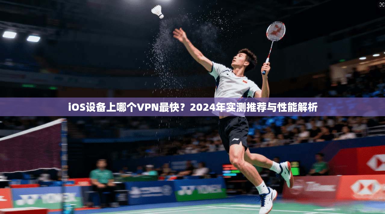 iOS设备上哪个VPN最快？2024年实测推荐与性能解析