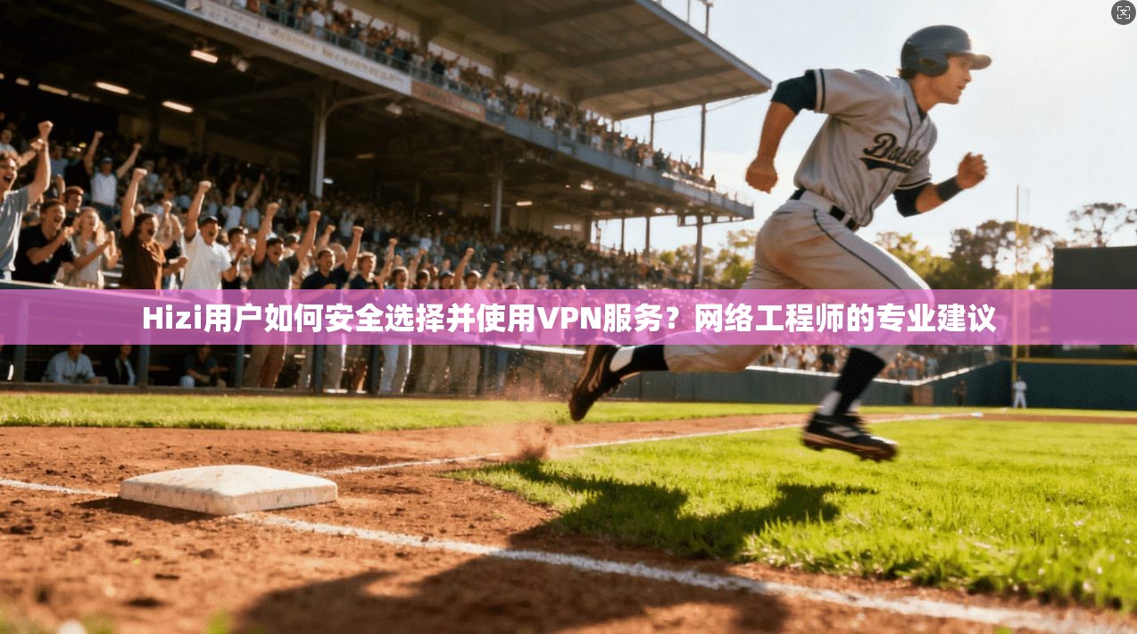 Hizi用户如何安全选择并使用VPN服务？网络工程师的专业建议