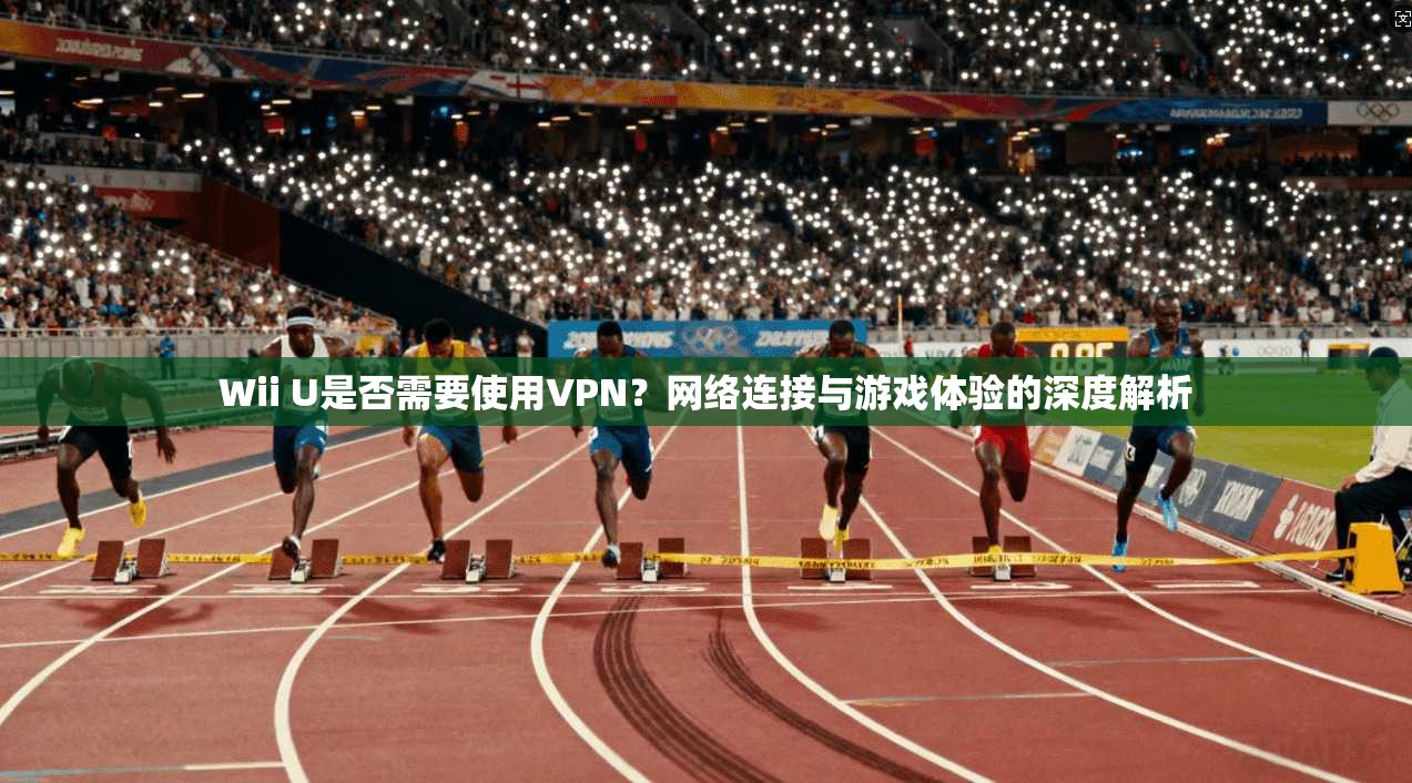 Wii U是否需要使用VPN？网络连接与游戏体验的深度解析
