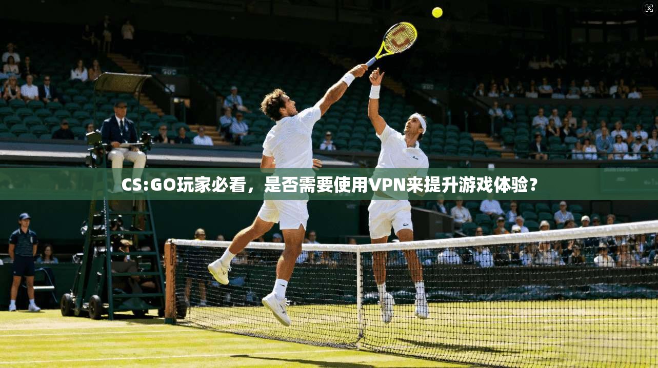 CS:GO玩家必看，是否需要使用VPN来提升游戏体验？