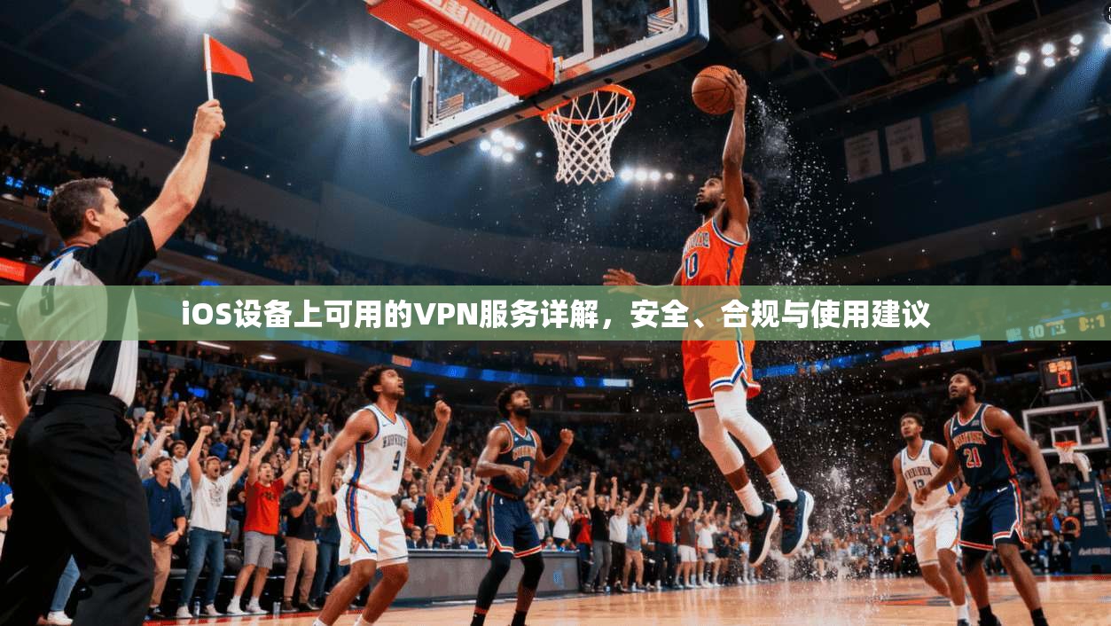 iOS设备上可用的VPN服务详解，安全、合规与使用建议